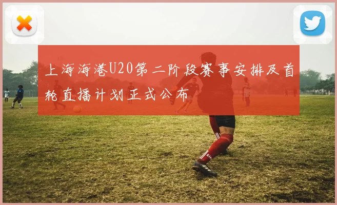 上海海港U20第二阶段赛事安排及首轮直播计划正式公布