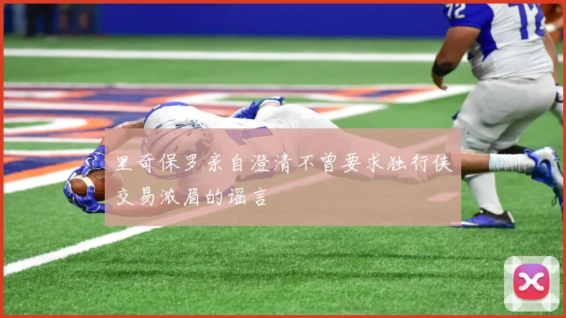 里奇保罗亲自澄清不曾要求独行侠交易浓眉的谣言
