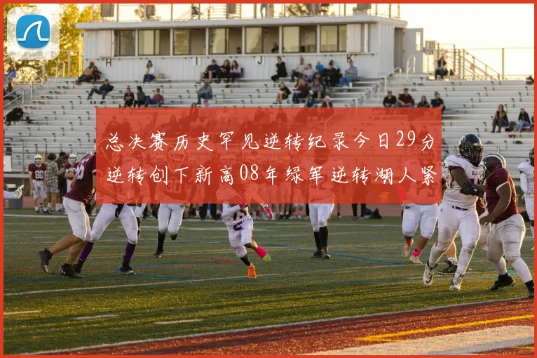 总决赛历史罕见逆转纪录今日29分逆转创下新高08年绿军逆转湖人紧随其后