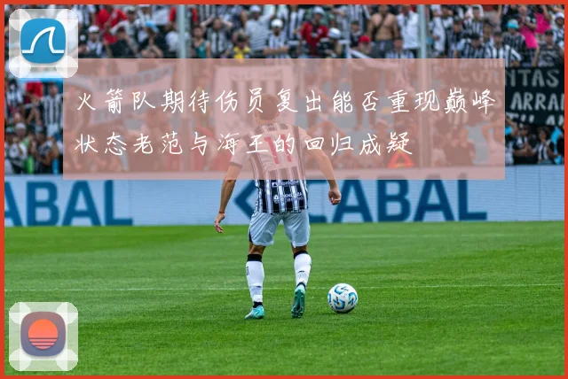 火箭队期待伤员复出能否重现巅峰状态老范与海王的回归成疑