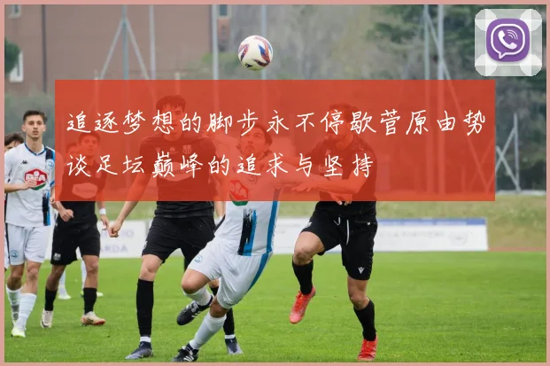 追逐梦想的脚步永不停歇菅原由势谈足坛巅峰的追求与坚持