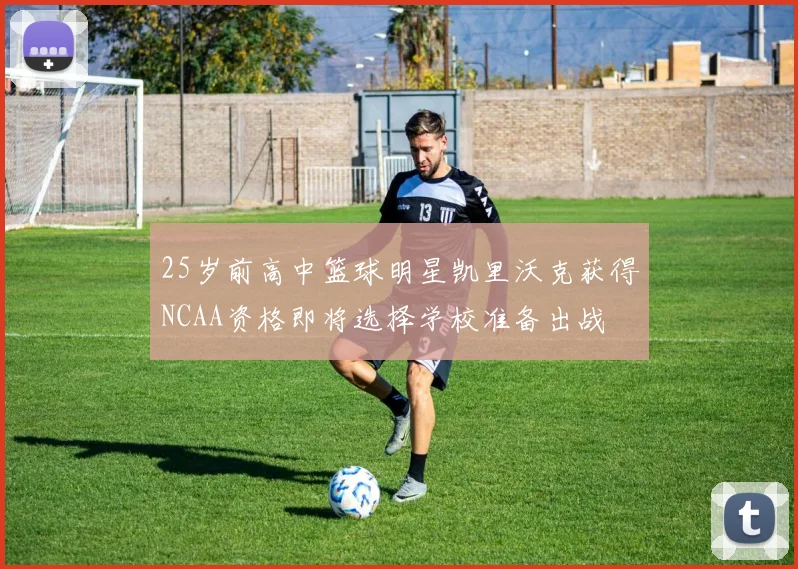 25岁前高中篮球明星凯里沃克获得NCAA资格即将选择学校准备出战