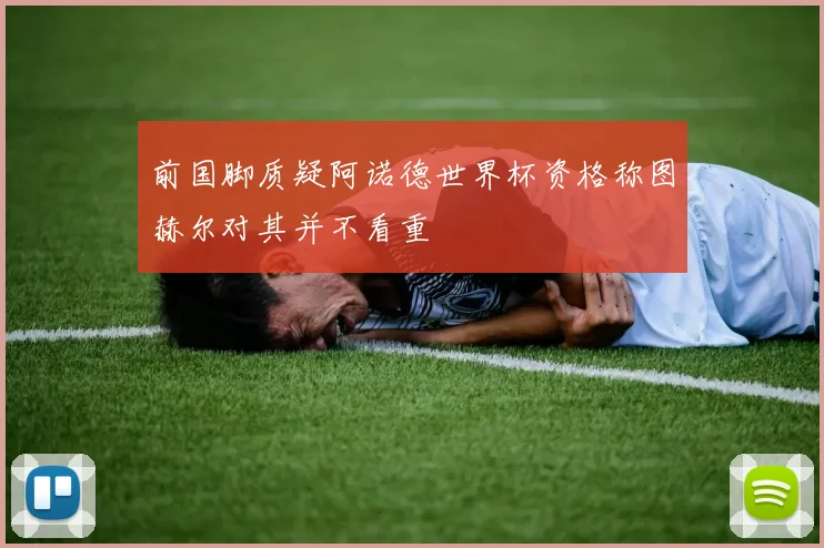 前国脚质疑阿诺德世界杯资格称图赫尔对其并不看重