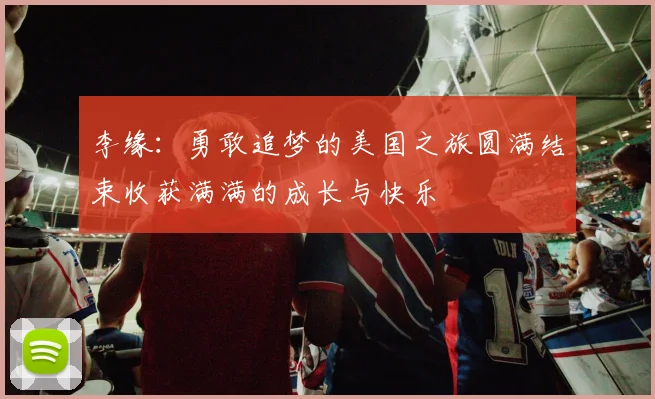 李缘：勇敢追梦的美国之旅圆满结束收获满满的成长与快乐