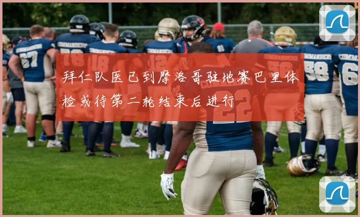 拜仁队医已到摩洛哥驻地赛巴里体检或待第二轮结束后进行