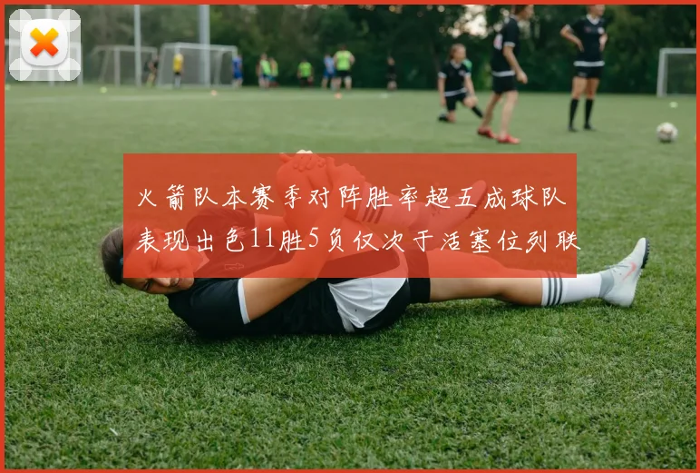 火箭队本赛季对阵胜率超五成球队表现出色11胜5负仅次于活塞位列联盟第二