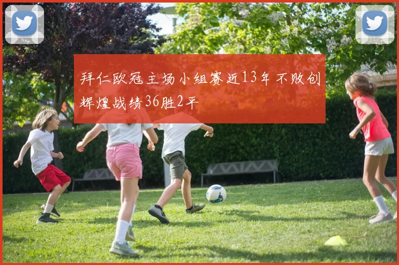 拜仁欧冠主场小组赛近13年不败创辉煌战绩36胜2平