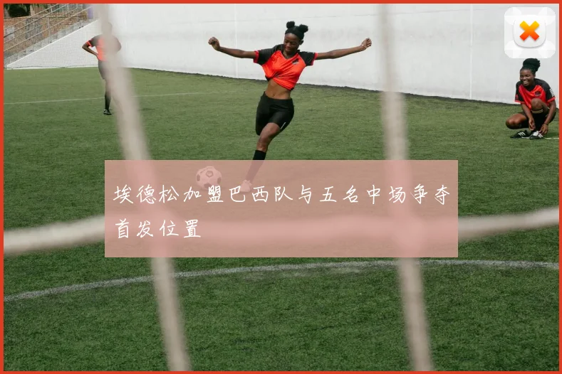 埃德松加盟巴西队与五名中场争夺首发位置