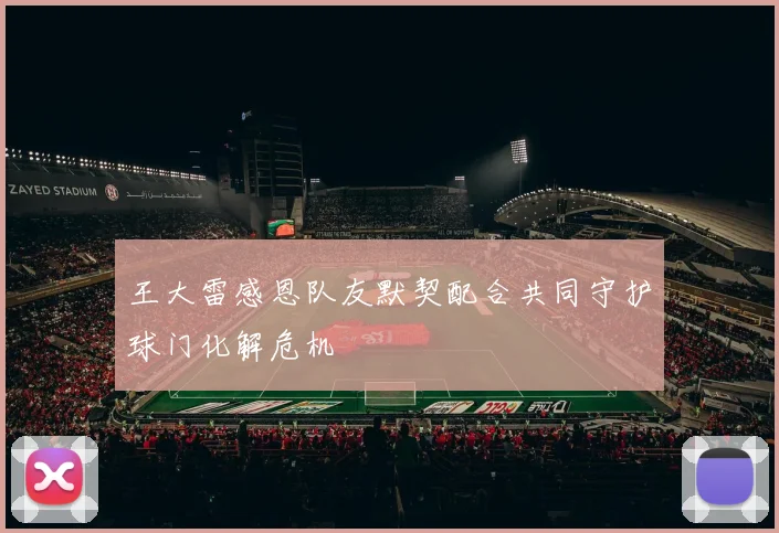 王大雷感恩队友默契配合共同守护球门化解危机