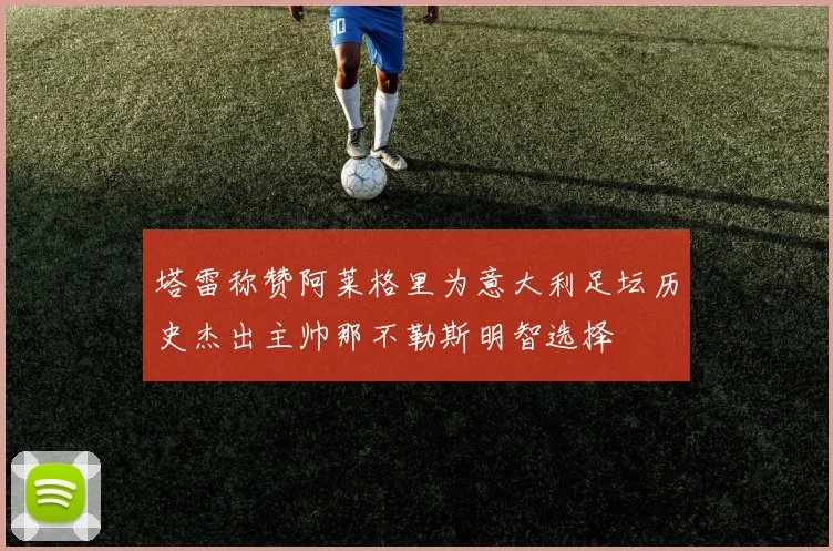 塔雷称赞阿莱格里为意大利足坛历史杰出主帅那不勒斯明智选择