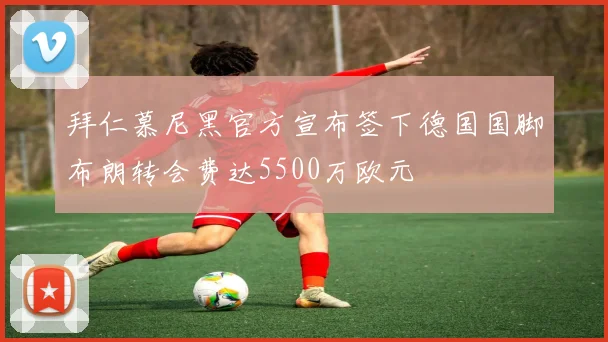 拜仁慕尼黑官方宣布签下德国国脚布朗转会费达5500万欧元