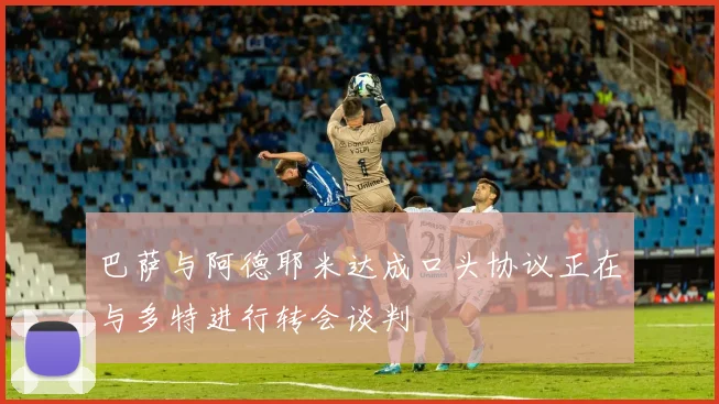 巴萨与阿德耶米达成口头协议正在与多特进行转会谈判