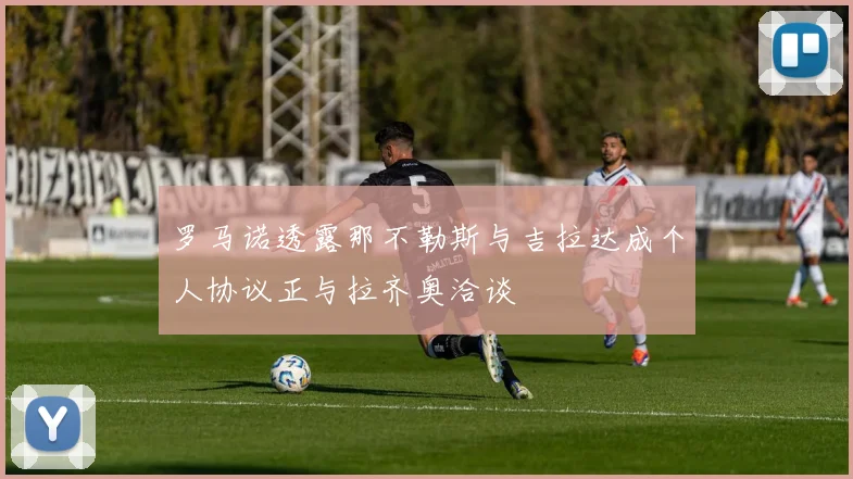罗马诺透露那不勒斯与吉拉达成个人协议正与拉齐奥洽谈