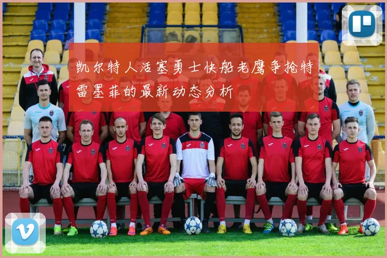 凯尔特人活塞勇士快船老鹰争抢特雷墨菲的最新动态分析