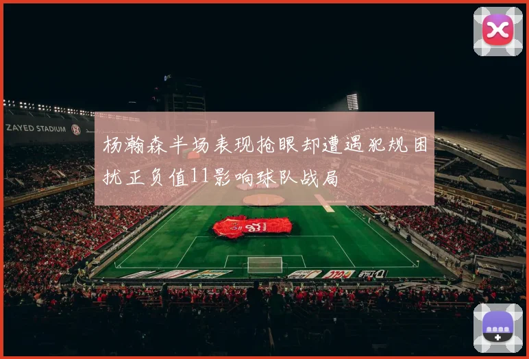 杨瀚森半场表现抢眼却遭遇犯规困扰正负值11影响球队战局