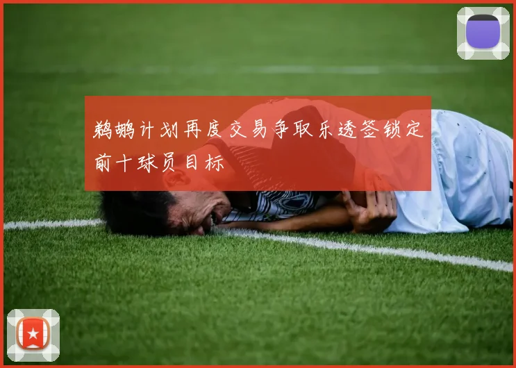 鹈鹕计划再度交易争取乐透签锁定前十球员目标