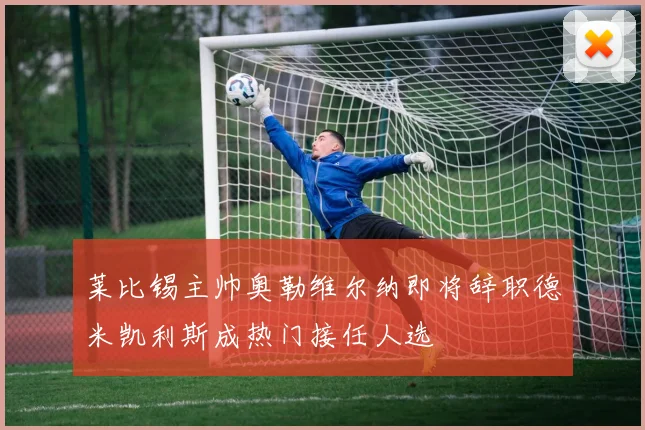 莱比锡主帅奥勒维尔纳即将辞职德米凯利斯成热门接任人选