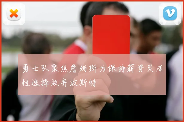 勇士队聚焦詹姆斯为保持薪资灵活性选择放弃波斯特
