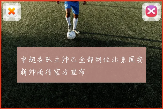 中超各队主帅已全部到位北京国安新帅尚待官方宣布