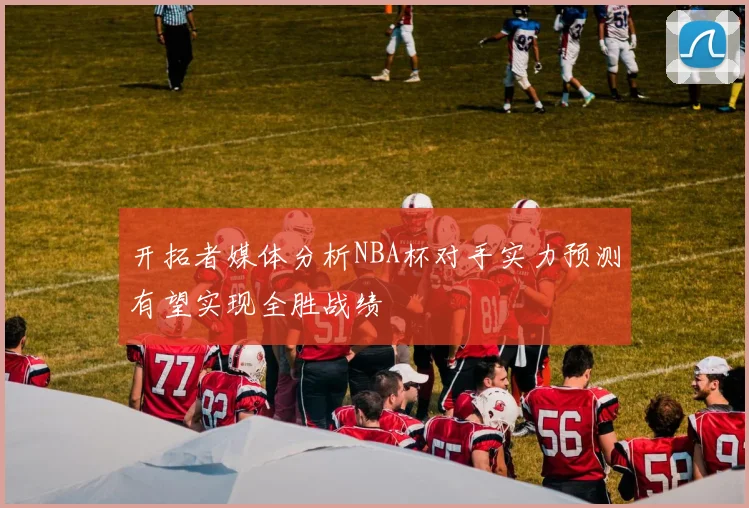 开拓者媒体分析NBA杯对手实力预测有望实现全胜战绩