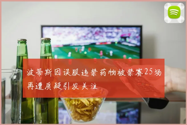 波蒂斯因误服违禁药物被禁赛25场再遭质疑引发关注