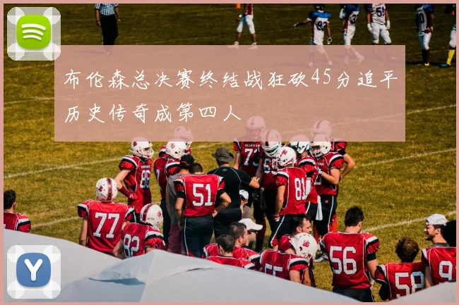 布伦森总决赛终结战狂砍45分追平历史传奇成第四人