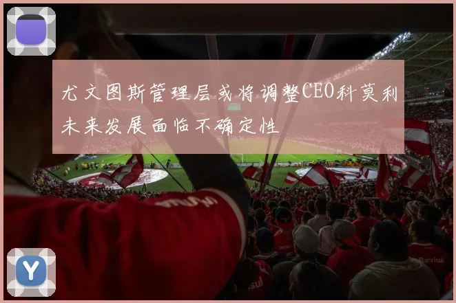尤文图斯管理层或将调整CEO科莫利未来发展面临不确定性
